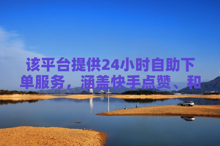该平台提供24小时自助下单服务，涵盖快手点赞、和平精英辅助及免费赞等业务。