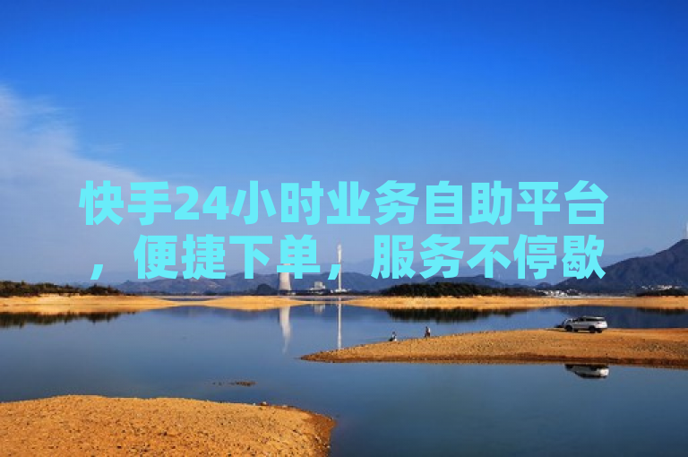 快手24小时业务自助平台，便捷下单，服务不停歇。