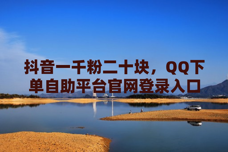 抖音一千粉二十块，QQ下单自助平台官网登录入口手机版 - QQ动态说说刷热度网站 - qq黄钻自助下单。