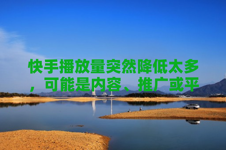 快手播放量突然降低太多，可能是内容、推广或平台政策有变。