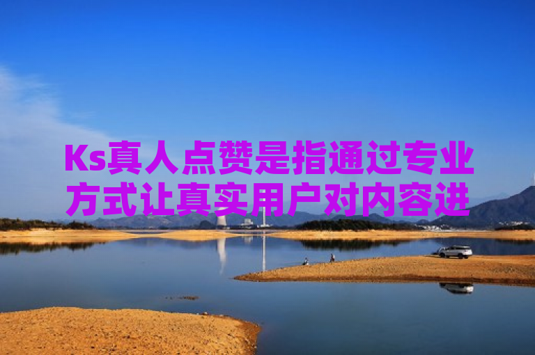 Ks真人点赞是指通过专业方式让真实用户对内容进行点赞。