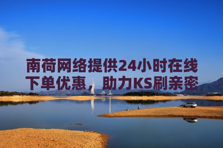 南荷网络提供24小时在线下单优惠，助力KS刷亲密、B站播放量。