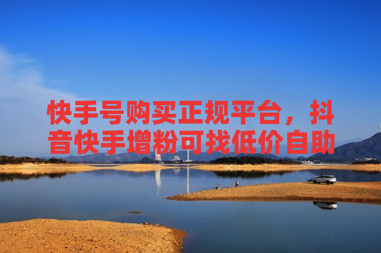 快手号购买正规平台，抖音快手增粉可找低价自助业务平台。