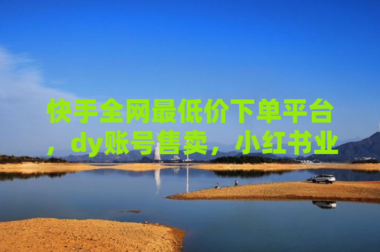 快手全网最低价下单平台，dy账号售卖，小红书业务下单，低价说说赞自助下单。