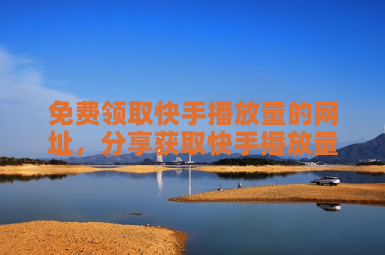 免费领取快手播放量的网址，分享获取快手播放量免费渠道。