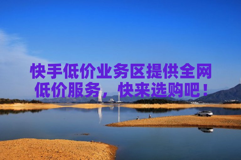 快手低价业务区提供全网低价服务，快来选购吧！