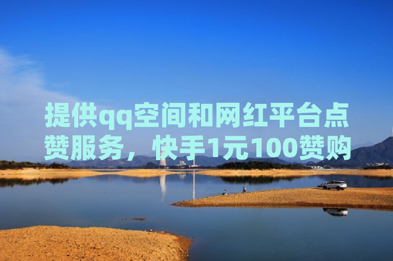 提供qq空间和网红平台点赞服务，快手1元100赞购买网址及qq浏览自助下单。
