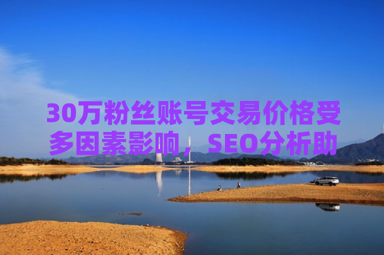 30万粉丝账号交易价格受多因素影响，SEO分析助你了解行情。