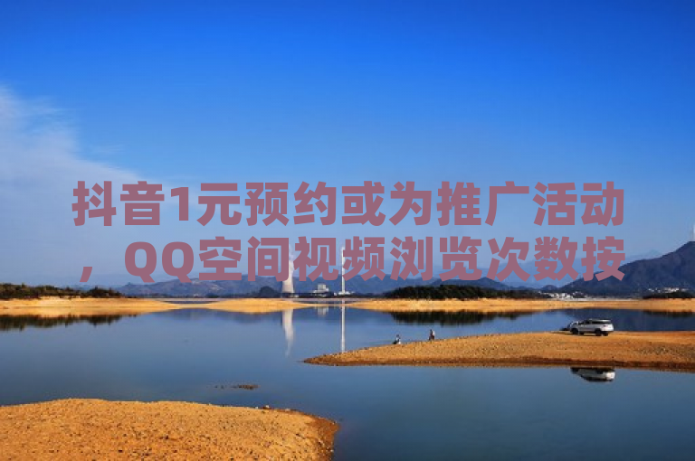 抖音1元预约或为推广活动，QQ空间视频浏览次数按实际计算。