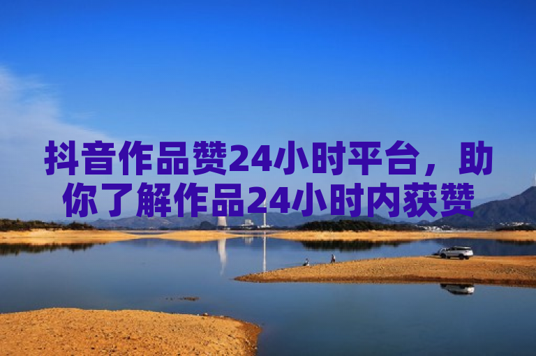 抖音作品赞24小时平台，助你了解作品24小时内获赞情况。