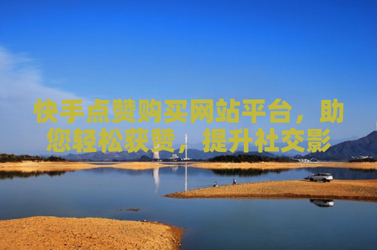 快手点赞购买网站平台，助您轻松获赞，提升社交影响力！