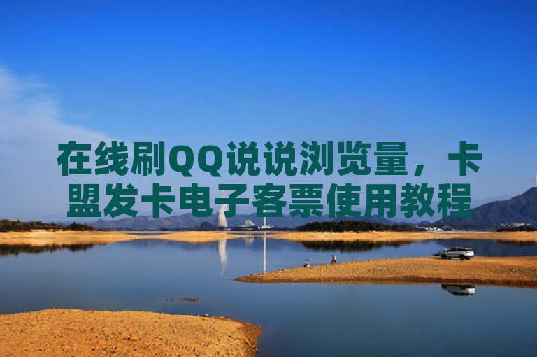 在线刷QQ说说浏览量，卡盟发卡电子客票使用教程，1元1000赞自助下单网站，抖音24小时业务平台。