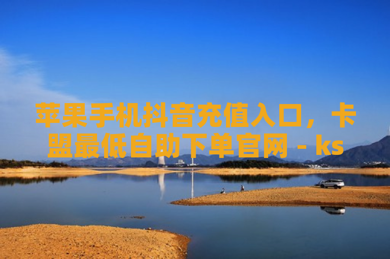 苹果手机抖音充值入口，卡盟最低自助下单官网 - ks一元自助下单秒到账 - 2024最新刷钻代码