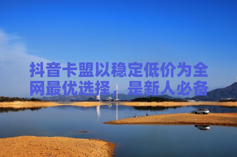 抖音卡盟以稳定低价为全网最优选择，是新人必备的重要措施。