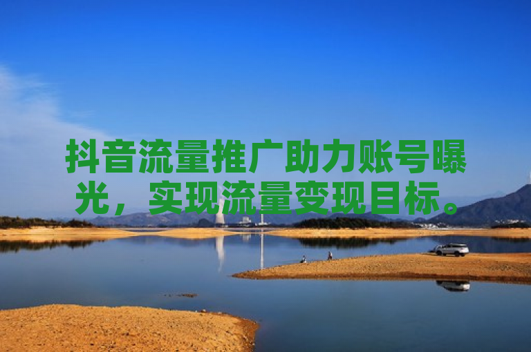 抖音流量推广助力账号曝光，实现流量变现目标。