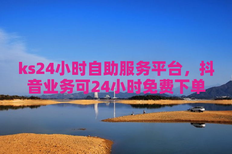 ks24小时自助服务平台，抖音业务可24小时免费下单。
