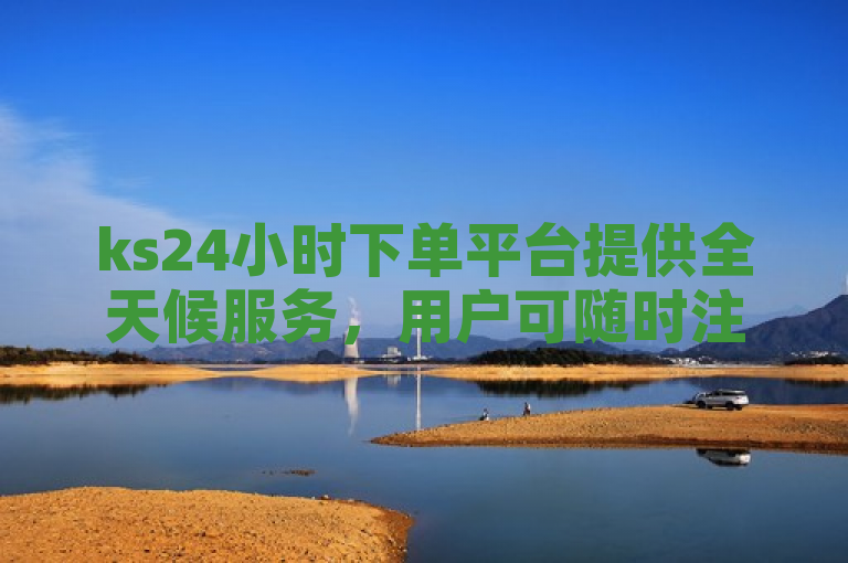 ks24小时下单平台提供全天候服务，用户可随时注册、浏览、选择商品或服务并完成支付下单。