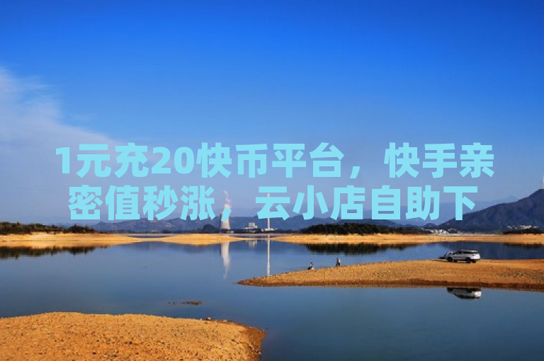 1元充20快币平台，快手亲密值秒涨，云小店自助下单，抖音回关可增粉。