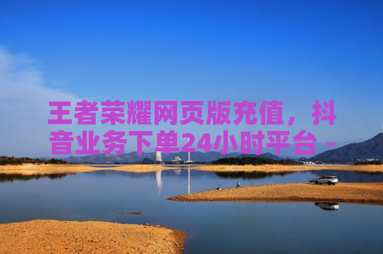 王者荣耀网页版充值，抖音业务下单24小时平台 - 黑马卡盟网