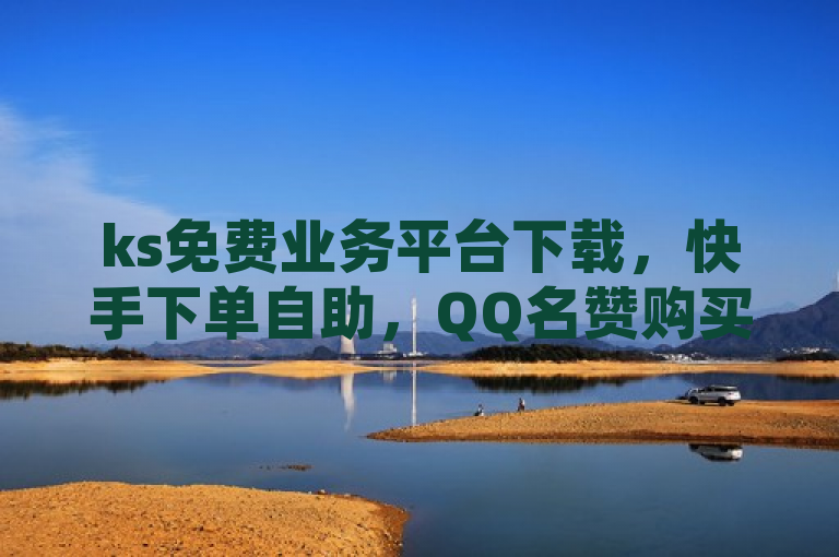 ks免费业务平台下载，快手下单自助，QQ名赞购买入口，卡盟排行榜前十。