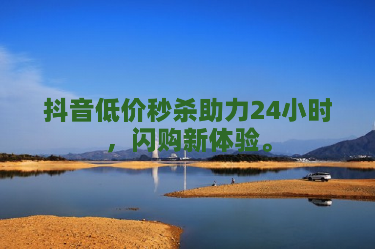抖音低价秒杀助力24小时，闪购新体验。
