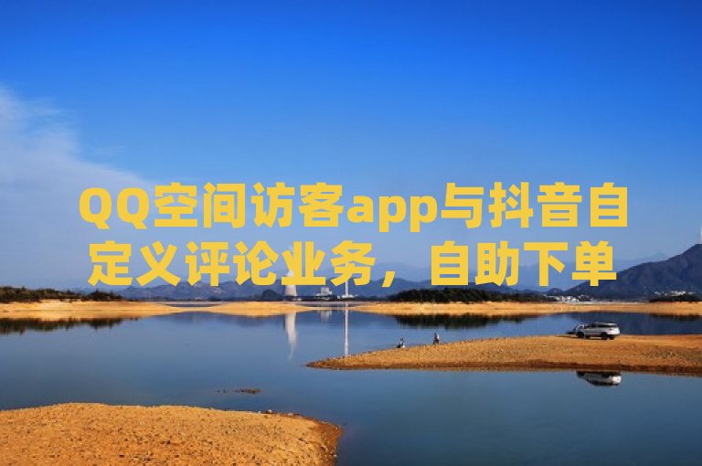 QQ空间访客app与抖音自定义评论业务，自助下单官网提供qq免费一万访客服务。