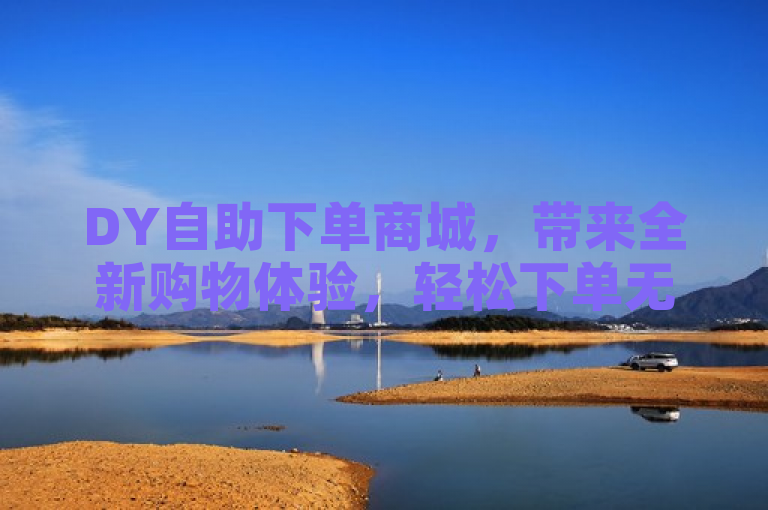 DY自助下单商城，带来全新购物体验，轻松下单无障碍。