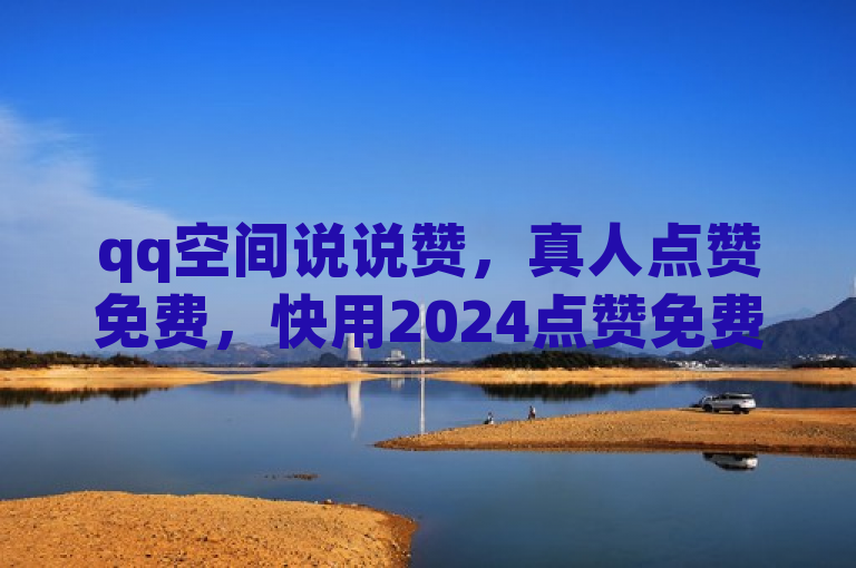 qq空间说说赞，真人点赞免费，快用2024点赞免费网站平台。