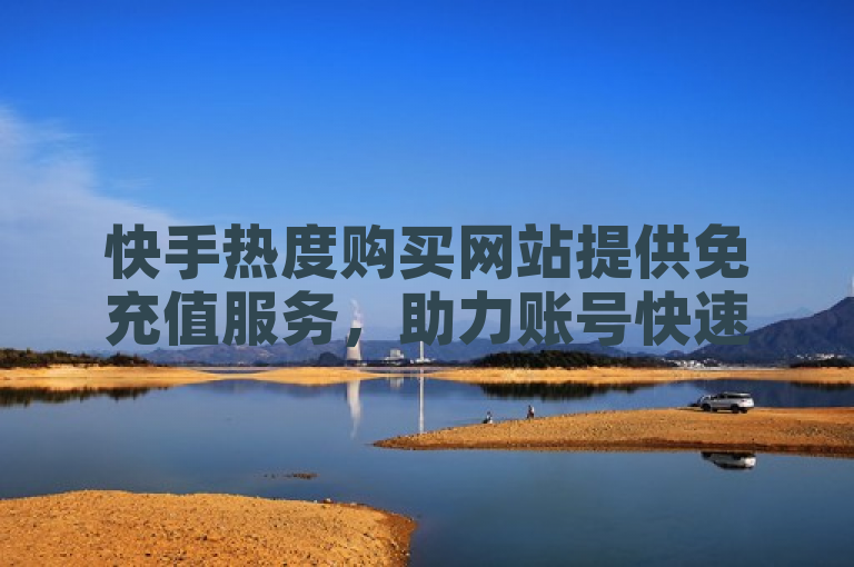 快手热度购买网站提供免充值服务，助力账号快速提升热度。