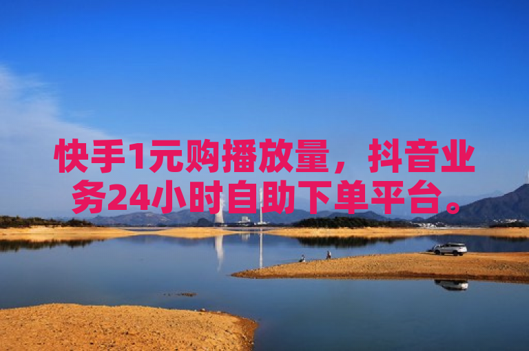 快手1元购播放量，抖音业务24小时自助下单平台。