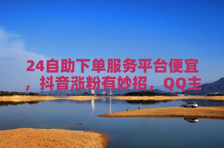24自助下单服务平台便宜，抖音涨粉有妙招，QQ主页点赞可上十万。