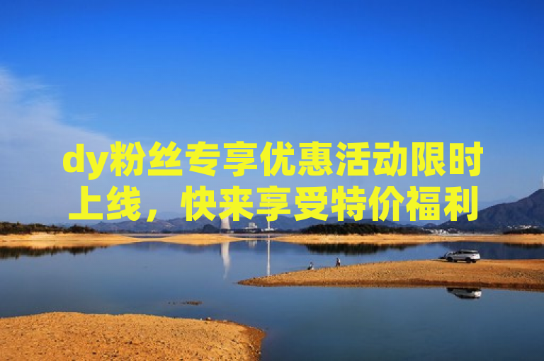 dy粉丝专享优惠活动限时上线，快来享受特价福利吧！