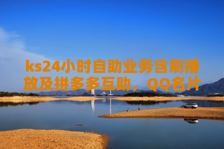 ks24小时自助业务含刷播放及拼多多互助，QQ名片有免费资源。