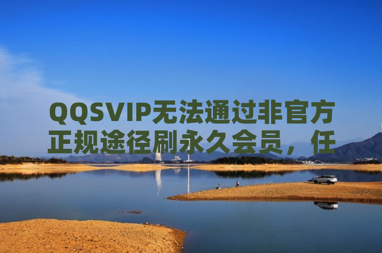 QQSVIP无法通过非官方正规途径刷永久会员，任何声称可以刷永久的行为都是违规且不可信的，建议通过腾讯官方渠道合法开通会员。