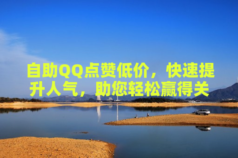自助QQ点赞低价，快速提升人气，助您轻松赢得关注。