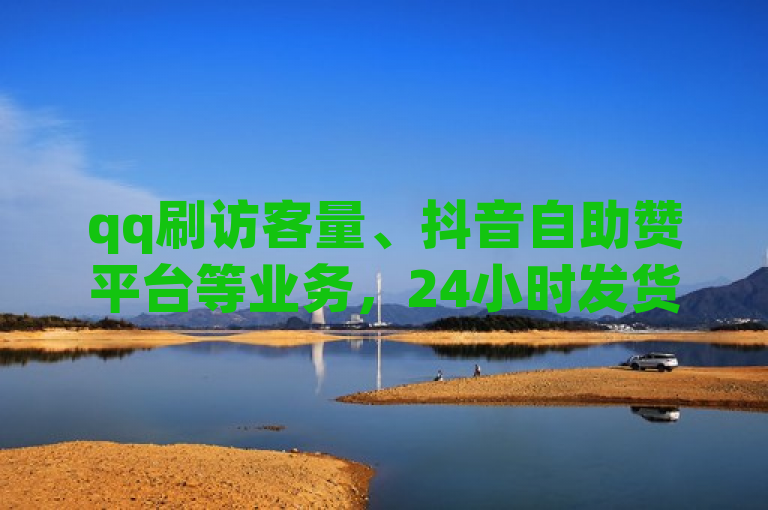 qq刷访客量、抖音自助赞平台等业务，24小时发货，欢迎下单。
