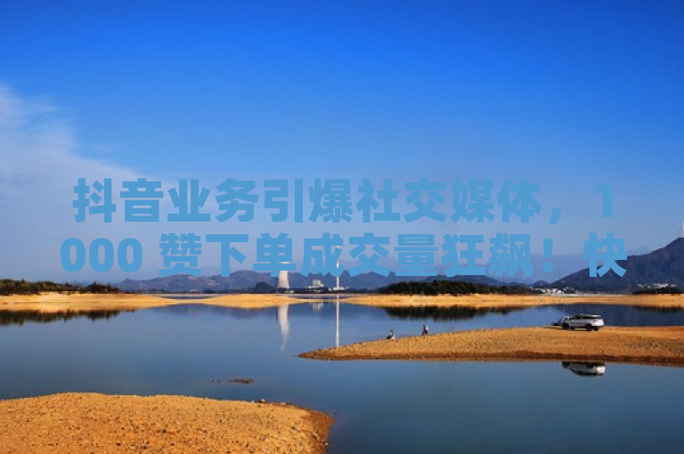 抖音业务引爆社交媒体，1000 赞下单成交量狂飙！快来了解这一热门短视频平台的魅力！