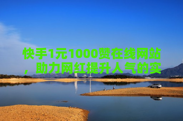 快手1元1000赞在线网站，助力网红提升人气的实惠平台！