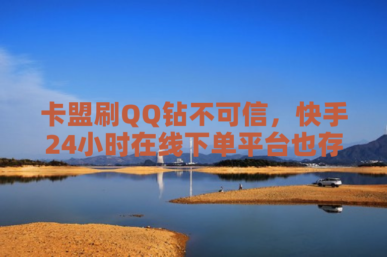 卡盟刷QQ钻不可信，快手24小时在线下单平台也存风险。