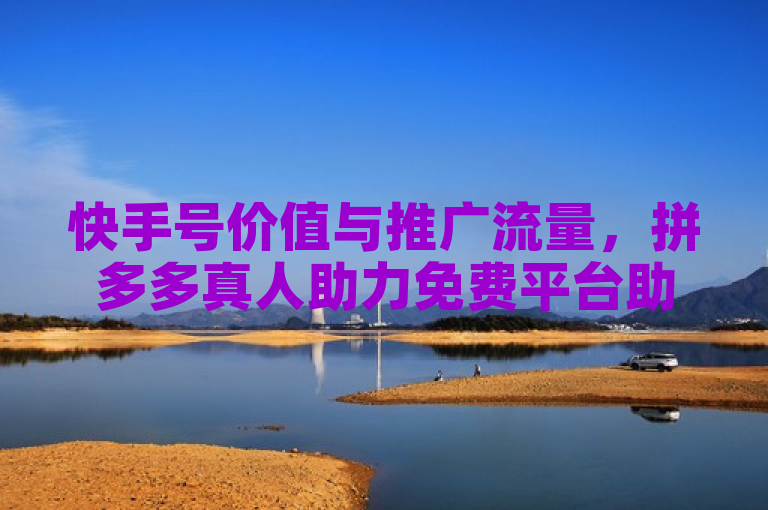 快手号价值与推广流量，拼多多真人助力免费平台助你了解。