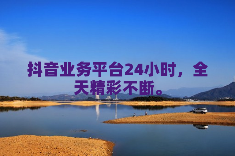 抖音业务平台24小时，全天精彩不断。