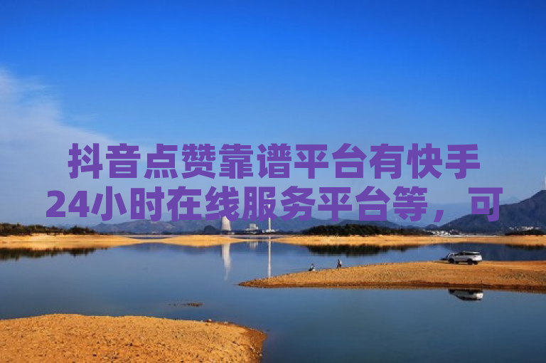抖音点赞靠谱平台有快手24小时在线服务平台等，可免费下单。
