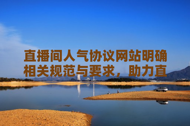 直播间人气协议网站明确相关规范与要求，助力直播有序发展。