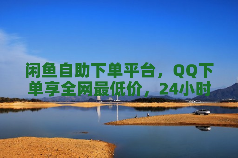闲鱼自助下单平台，QQ下单享全网最低价，24小时服务。