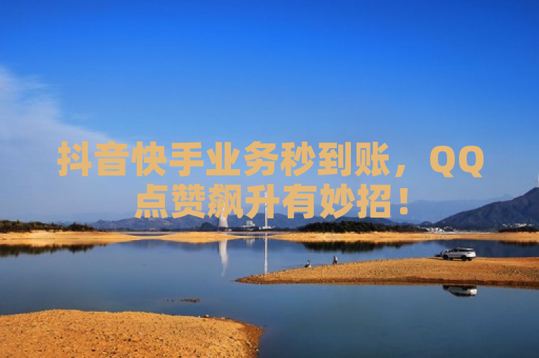 抖音快手业务秒到账，QQ点赞飙升有妙招！