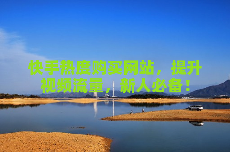 快手热度购买网站，提升视频流量，新人必备！