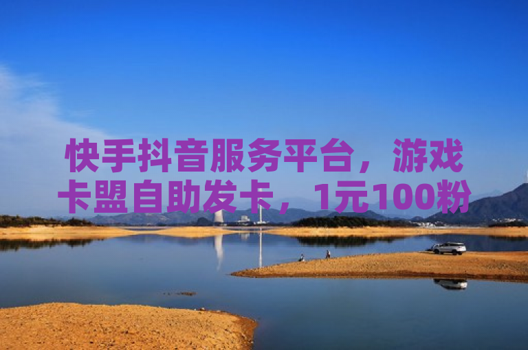 快手抖音服务平台，游戏卡盟自助发卡，1元100粉助力打call！