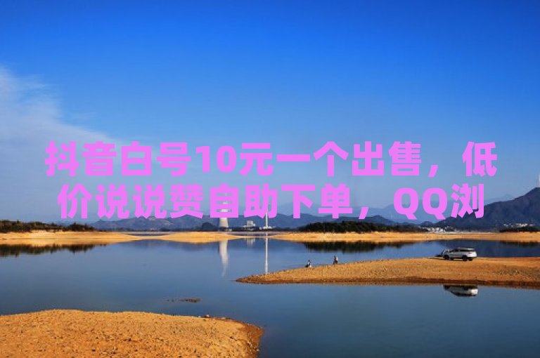 抖音白号10元一个出售，低价说说赞自助下单，QQ浏览量免费网站。