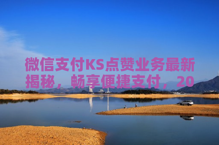 微信支付KS点赞业务最新揭秘，畅享便捷支付，2024必学！