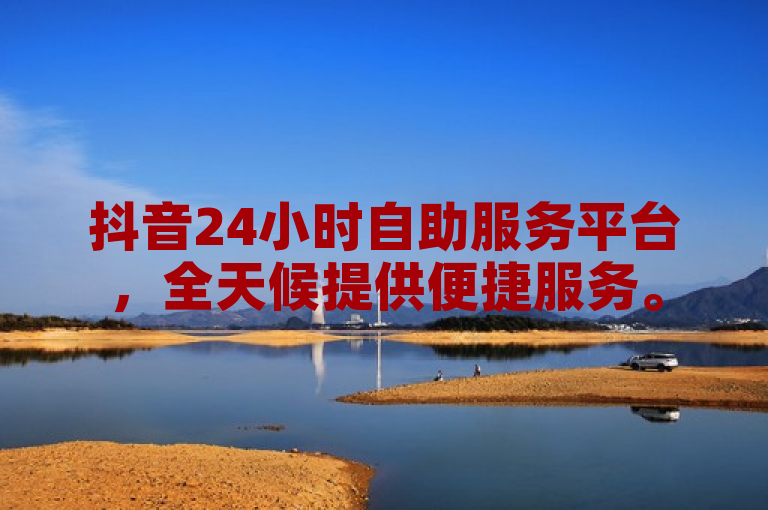 抖音24小时自助服务平台，全天候提供便捷服务。